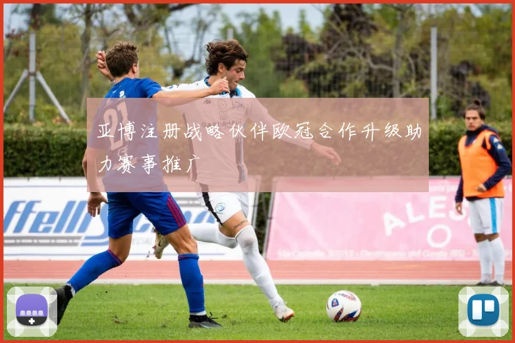 亚博注册战略伙伴欧冠合作升级助力赛事推广