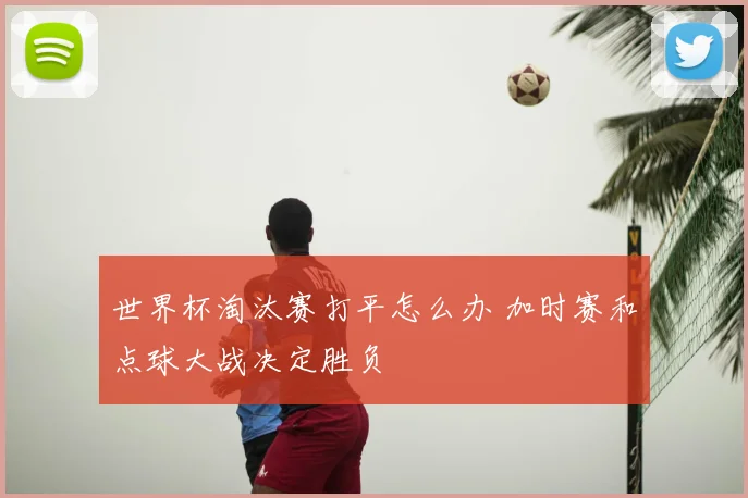 世界杯淘汰赛打平怎么办 加时赛和点球大战决定胜负