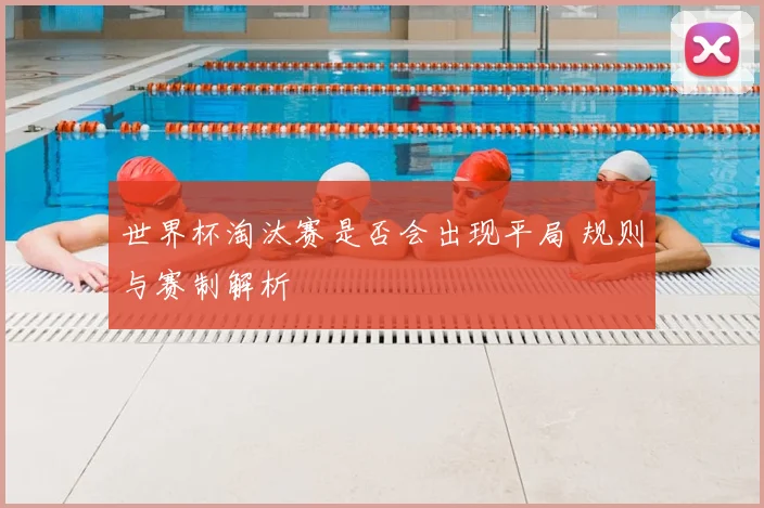 世界杯淘汰赛是否会出现平局 规则与赛制解析