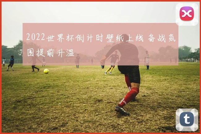 2022世界杯倒计时壁纸上线 备战氛围提前升温