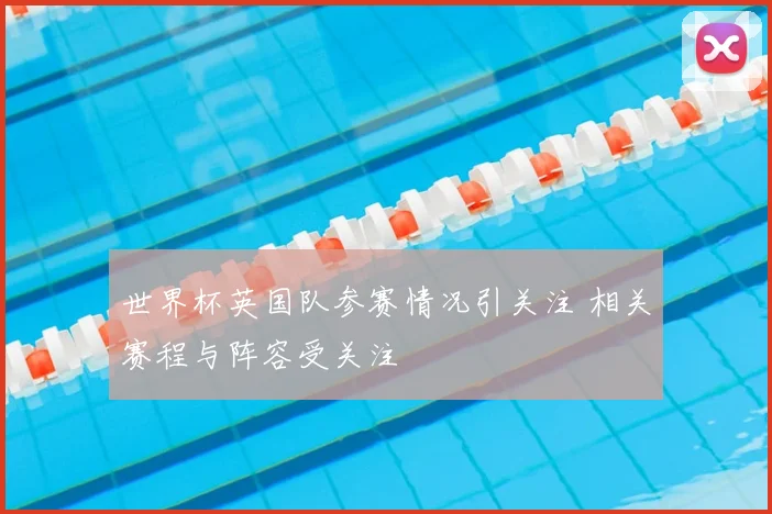 世界杯英国队参赛情况引关注 相关赛程与阵容受关注