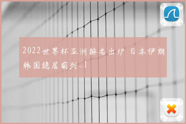 2022世界杯亚洲排名出炉 日本伊朗韩国稳居前列_1