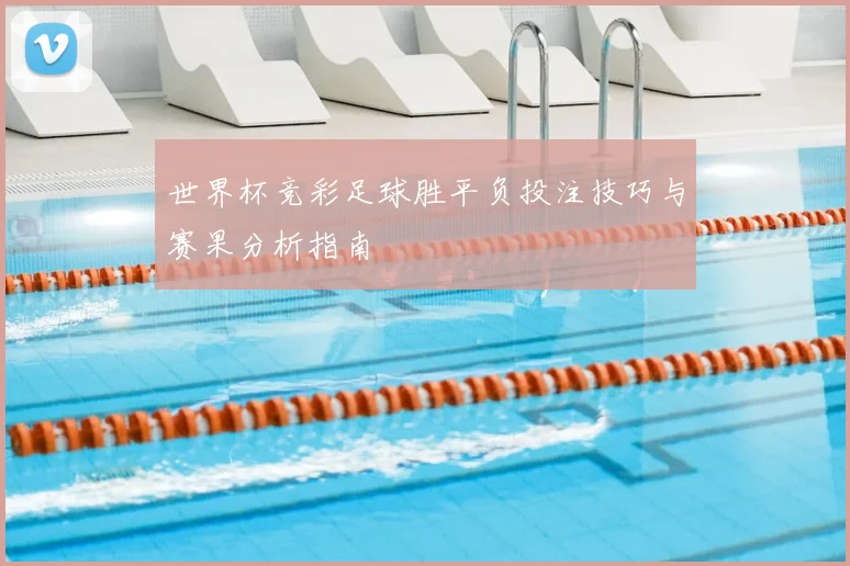 世界杯竞彩足球胜平负投注技巧与赛果分析指南