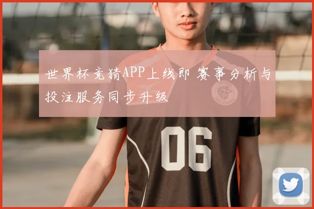 世界杯竞猜APP上线即 赛事分析与投注服务同步升级