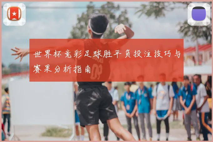 世界杯竞彩足球胜平负投注技巧与赛果分析指南
